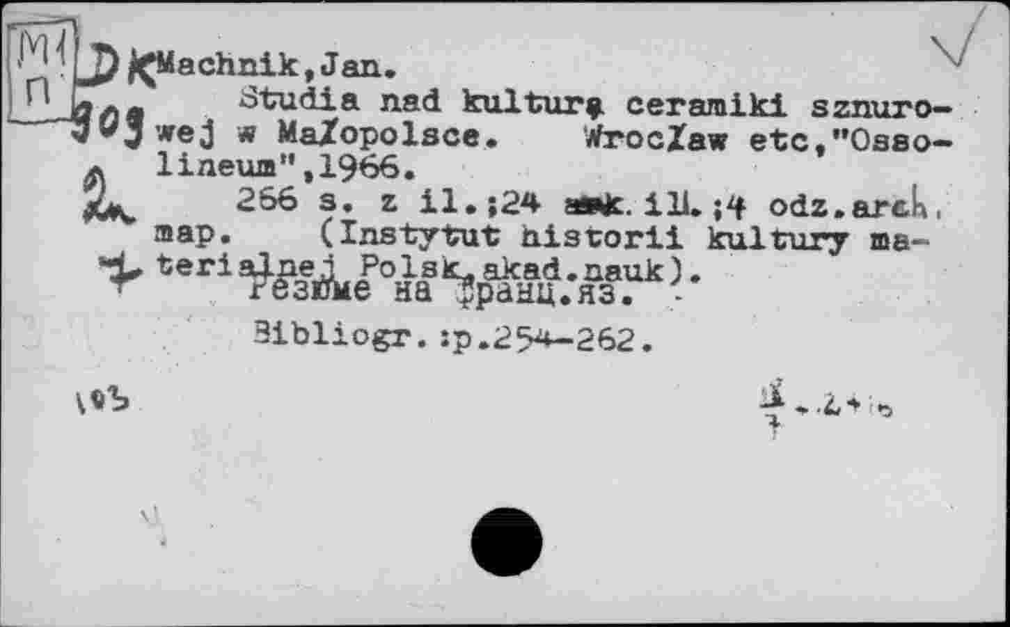 ﻿^Machnik, Jan.
Stu di a nad kultury. ceramiki sznuro— wej w MaZopolsce. WrocXaw etc.**0s8o— lineum”»1966.
266 3. z il.;24 ажк. ill. odz.arck, map. (Instytut nistorii kultury ma-teri J •
Bibliogr.:p.254-262.